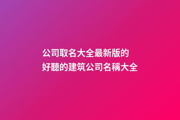 公司取名大全最新版的 好聽的建筑公司名稱大全-第1張-公司起名-玄機派